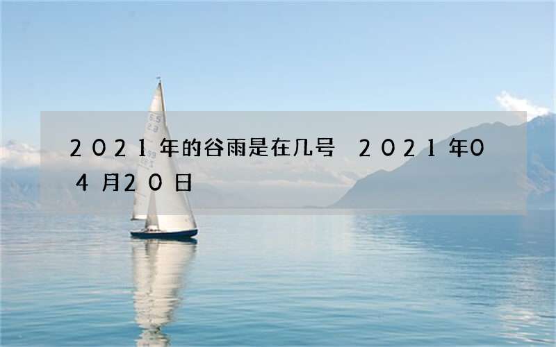 2021年的谷雨是在几号 2021年04月20日